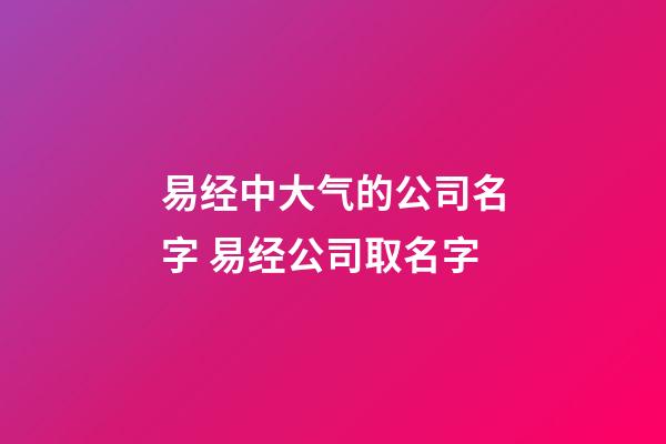 易经中大气的公司名字 易经公司取名字-第1张-公司起名-玄机派